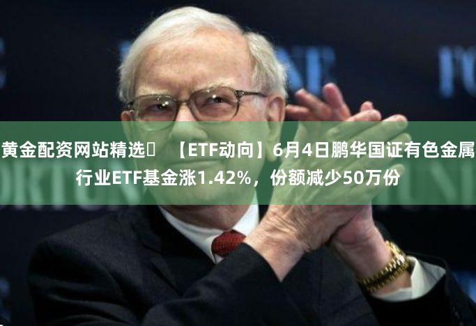 黄金配资网站精选	 【ETF动向】6月4日鹏华国证有色金属行业ETF基金涨1.42%，份额减少50万份