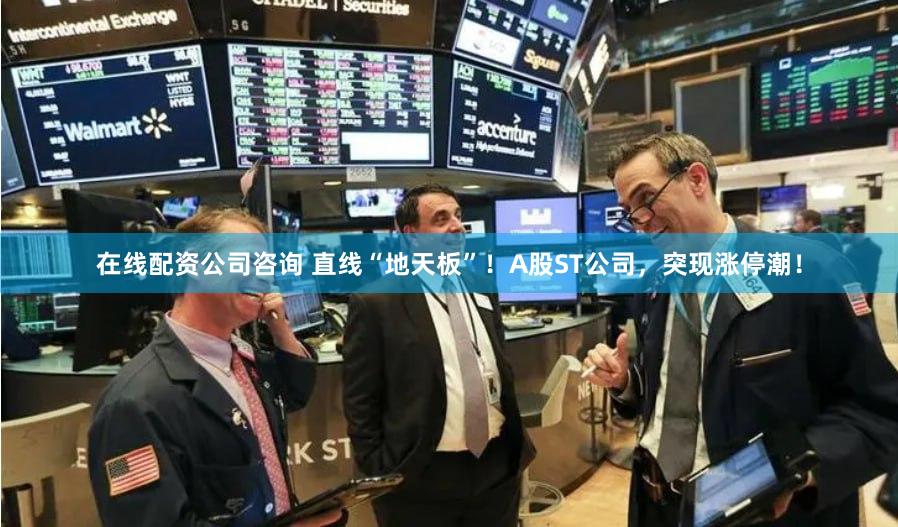 在线配资公司咨询 直线“地天板”！A股ST公司，突现涨停潮！