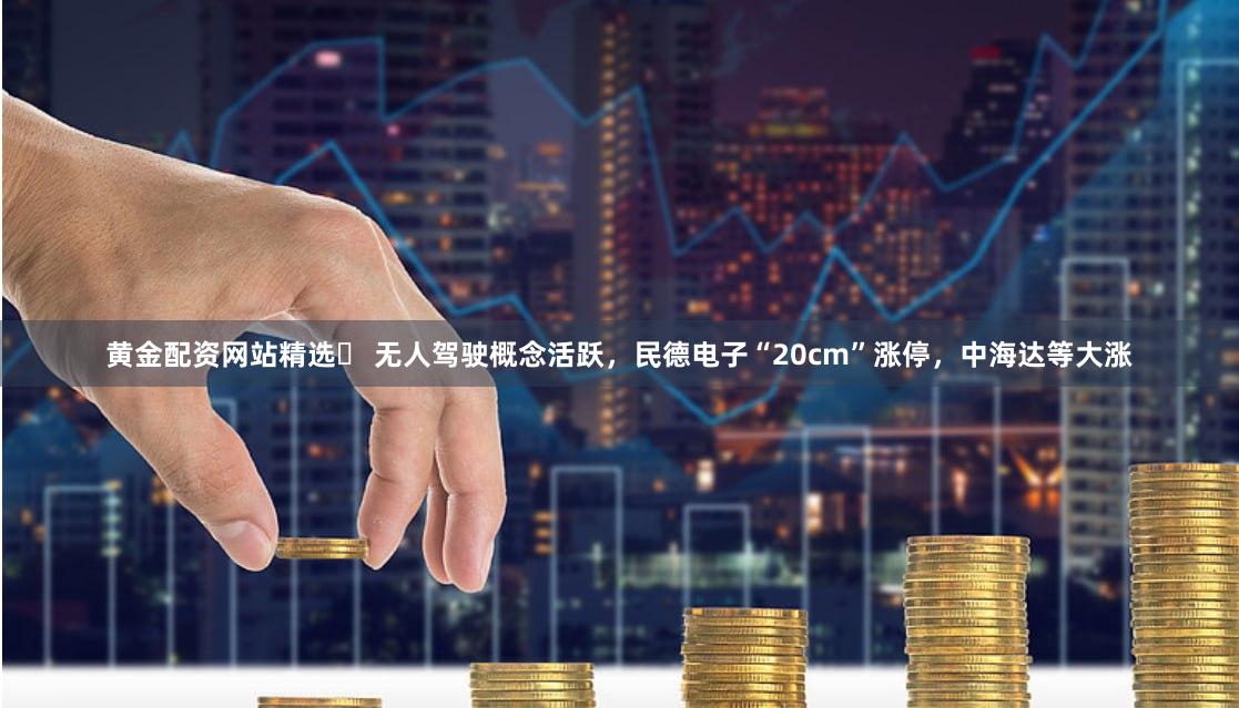 黄金配资网站精选	 无人驾驶概念活跃，民德电子“20cm”涨停，中海达等大涨