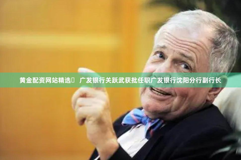 黄金配资网站精选	 广发银行关跃武获批任职广发银行沈阳分行副行长