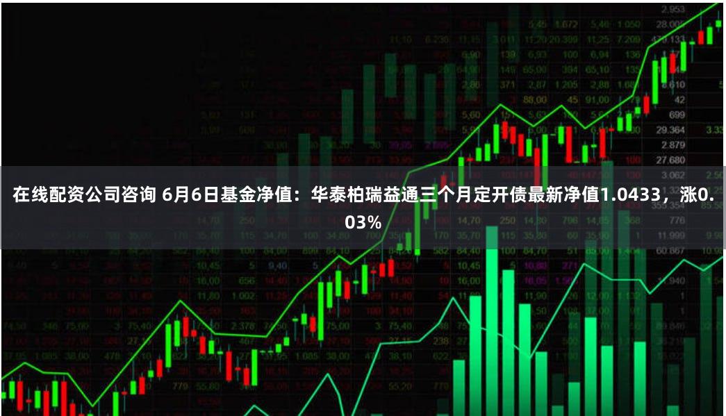 在线配资公司咨询 6月6日基金净值：华泰柏瑞益通三个月定开债最新净值1.0433，涨0.03%