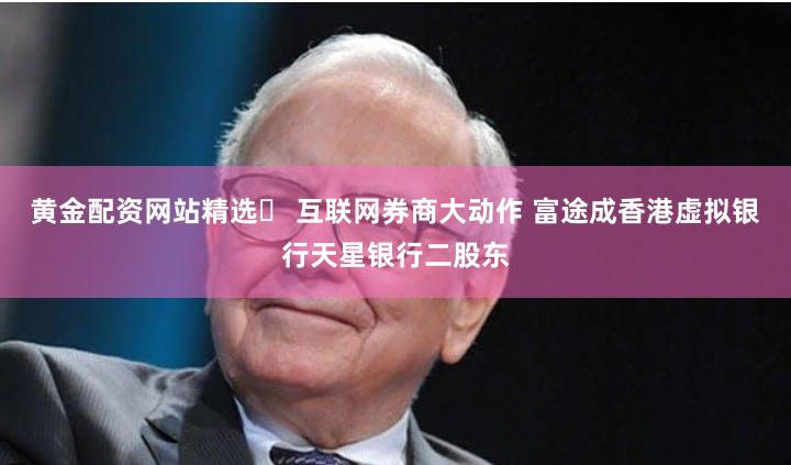黄金配资网站精选	 互联网券商大动作 富途成香港虚拟银行天星银行二股东