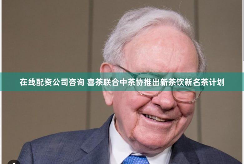 在线配资公司咨询 喜茶联合中茶协推出新茶饮新名茶计划