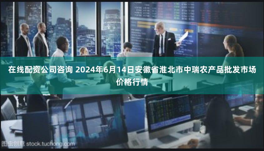 在线配资公司咨询 2024年6月14日安徽省淮北市中瑞农产品批发市场价格行情