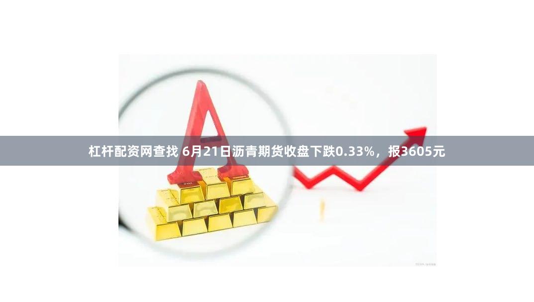 杠杆配资网查找 6月21日沥青期货收盘下跌0.33%，报3605元