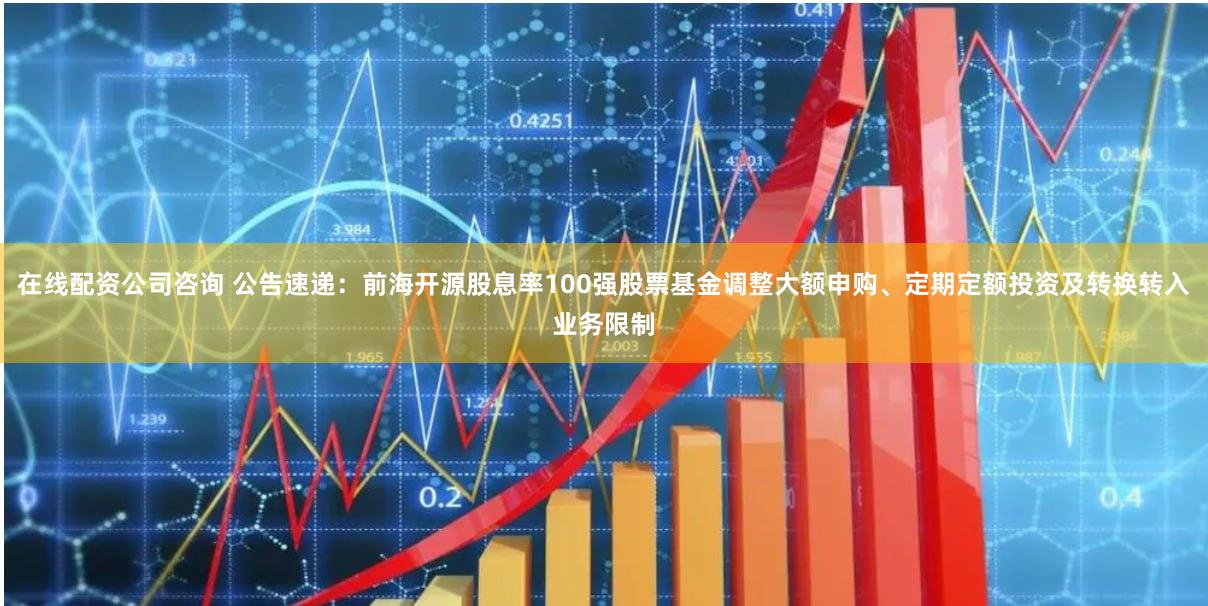 在线配资公司咨询 公告速递：前海开源股息率100强股票基金调整大额申购、定期定额投资及转换转入业务限制