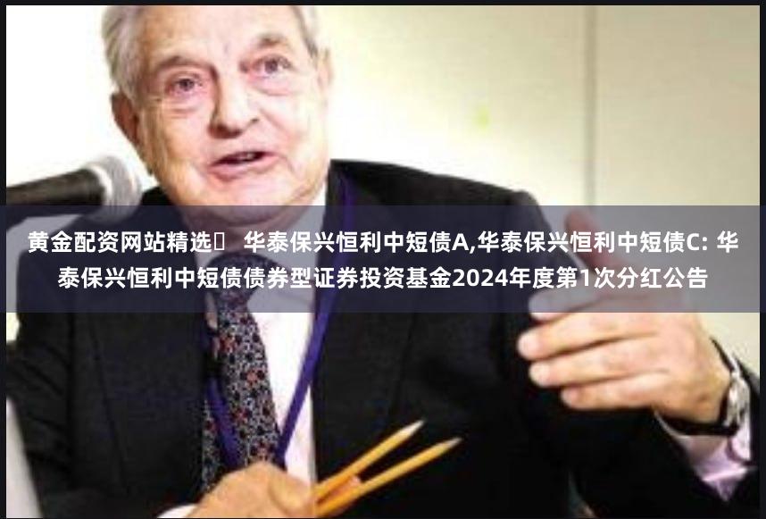 黄金配资网站精选	 华泰保兴恒利中短债A,华泰保兴恒利中短债C: 华泰保兴恒利中短债债券型证券投资基金2024年度第1次分红公告