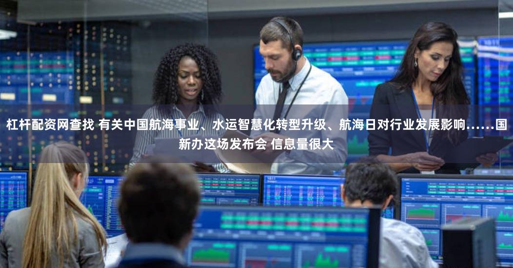 杠杆配资网查找 有关中国航海事业、水运智慧化转型升级、航海日对行业发展影响……国新办这场发布会 信息量很大