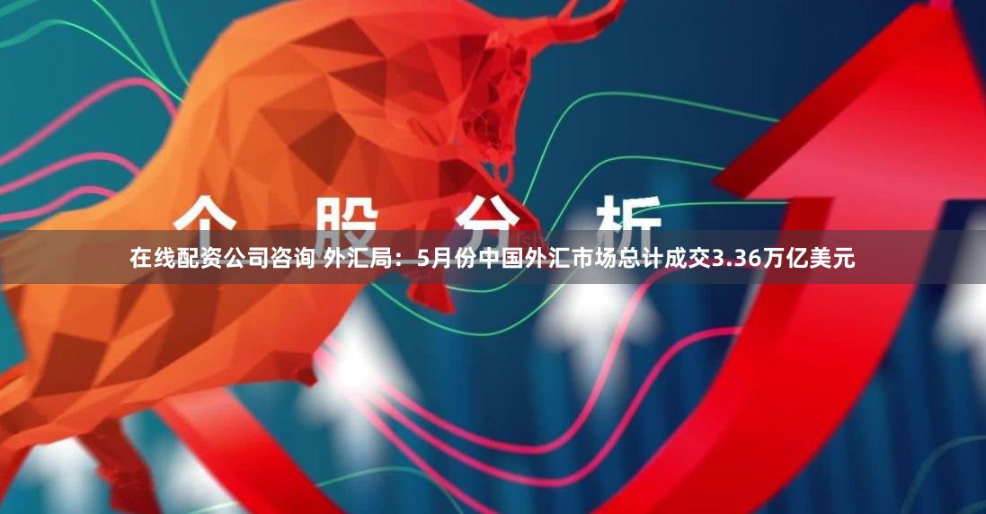 在线配资公司咨询 外汇局：5月份中国外汇市场总计成交3.36万亿美元