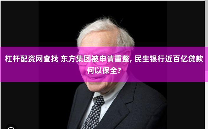 杠杆配资网查找 东方集团被申请重整, 民生银行近百亿贷款何以保全?