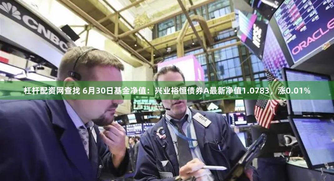 杠杆配资网查找 6月30日基金净值：兴业裕恒债券A最新净值1.0783，涨0.01%