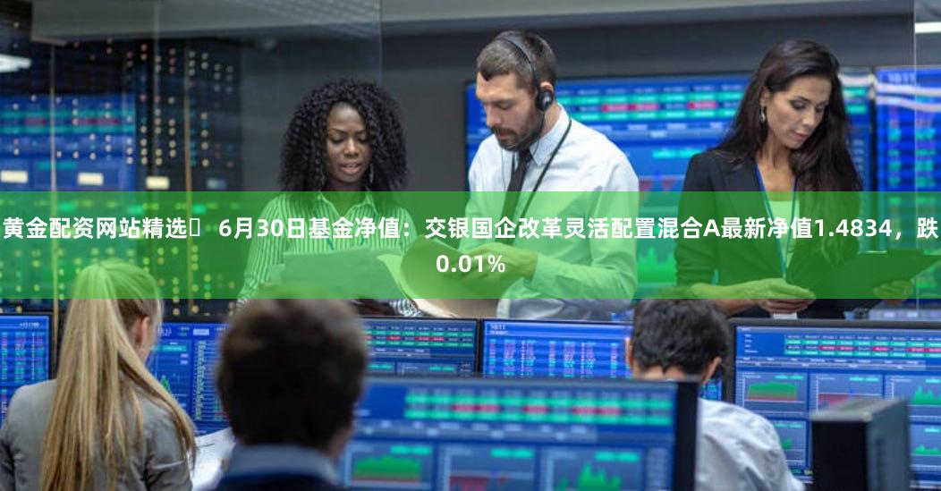 黄金配资网站精选	 6月30日基金净值：交银国企改革灵活配置混合A最新净值1.4834，跌0.01%