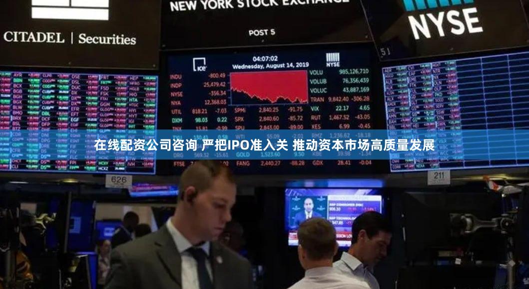 在线配资公司咨询 严把IPO准入关 推动资本市场高质量发展