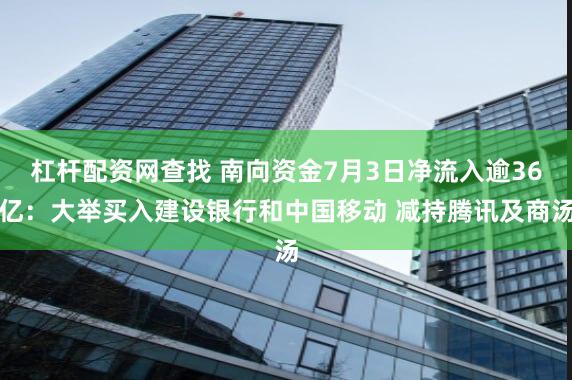 杠杆配资网查找 南向资金7月3日净流入逾36亿：大举买入建设银行和中国移动 减持腾讯及商汤
