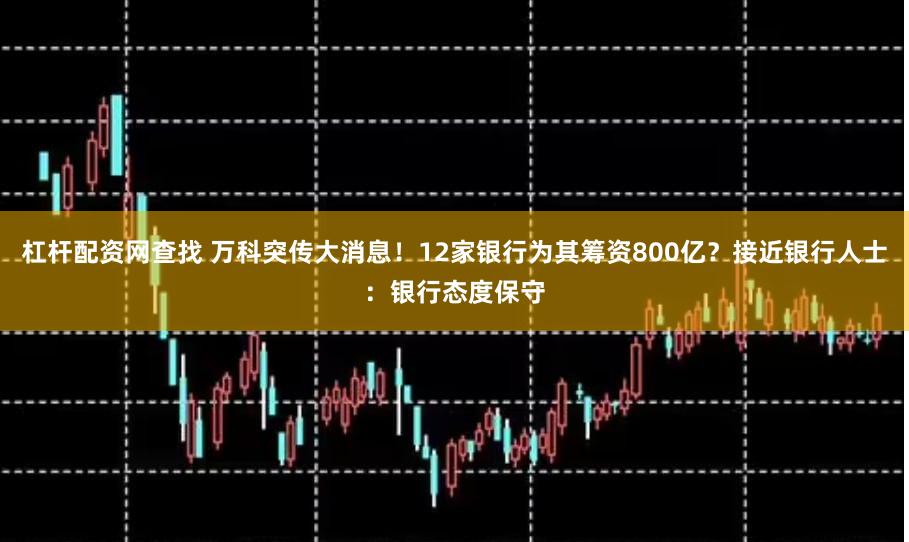 杠杆配资网查找 万科突传大消息！12家银行为其筹资800亿？接近银行人士：银行态度保守