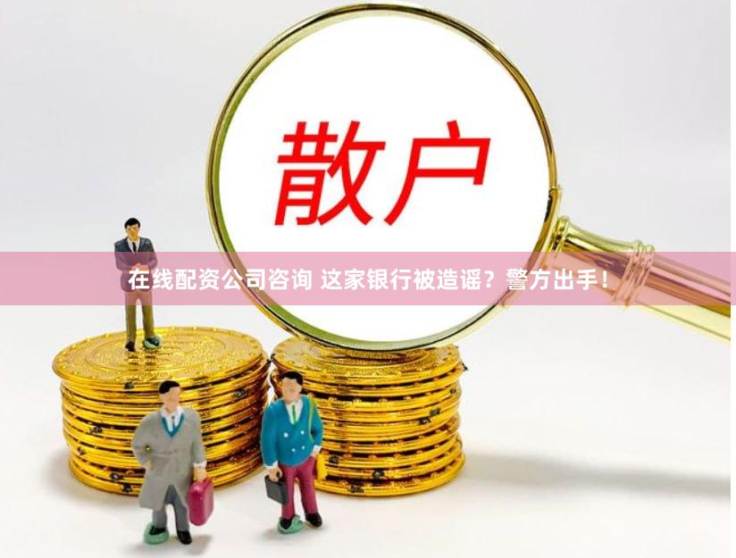 在线配资公司咨询 这家银行被造谣？警方出手！