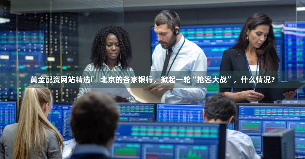 黄金配资网站精选	 北京的各家银行，掀起一轮“抢客大战”，什么情况？