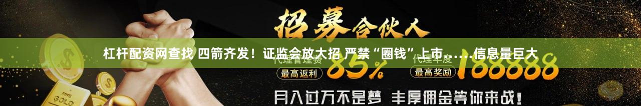 杠杆配资网查找 四箭齐发！证监会放大招 严禁“圈钱”上市……信息量巨大