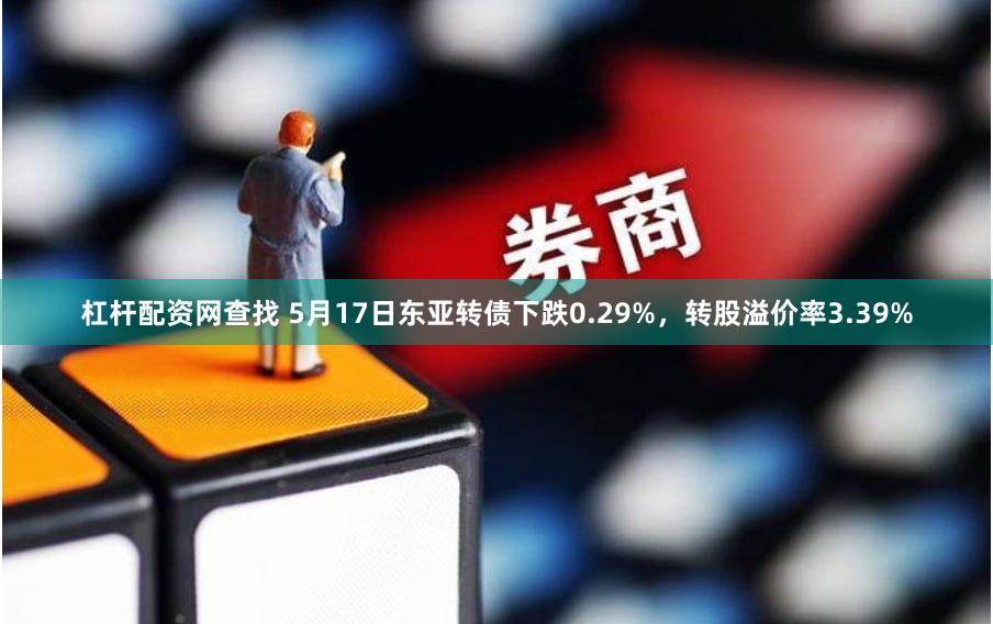 杠杆配资网查找 5月17日东亚转债下跌0.29%，转股溢价率3.39%