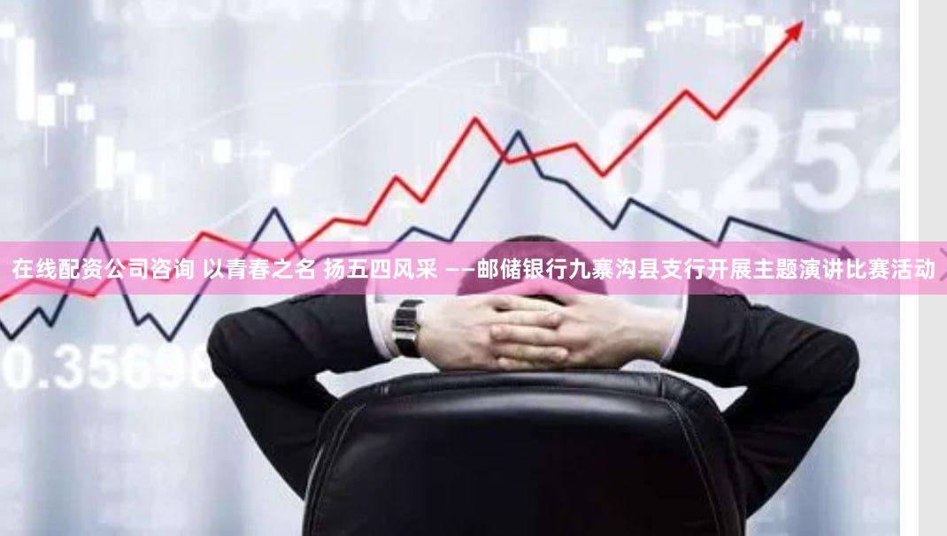 在线配资公司咨询 以青春之名 扬五四风采 ——邮储银行九寨沟县支行开展主题演讲比赛活动
