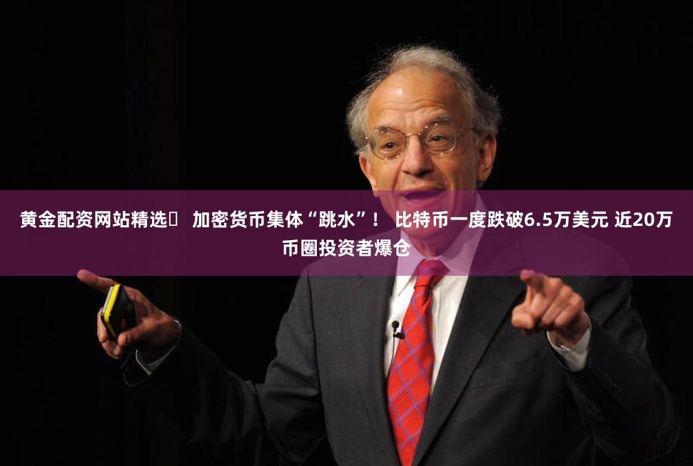 黄金配资网站精选	 加密货币集体“跳水”！ 比特币一度跌破6.5万美元 近20万币圈投资者爆仓