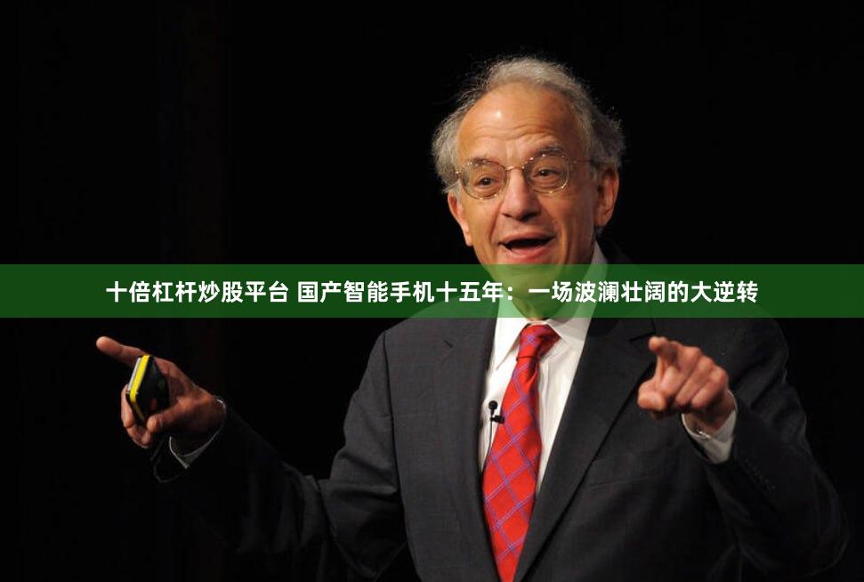 十倍杠杆炒股平台 国产智能手机十五年：一场波澜壮阔的大逆转