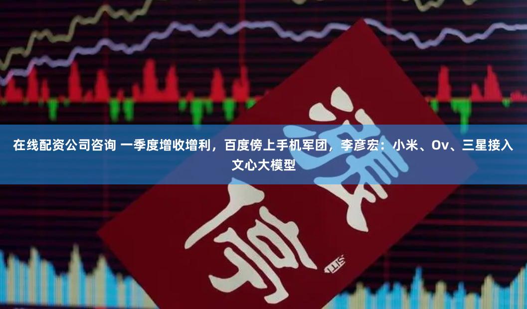 在线配资公司咨询 一季度增收增利，百度傍上手机军团，李彦宏：小米、Ov、三星接入文心大模型