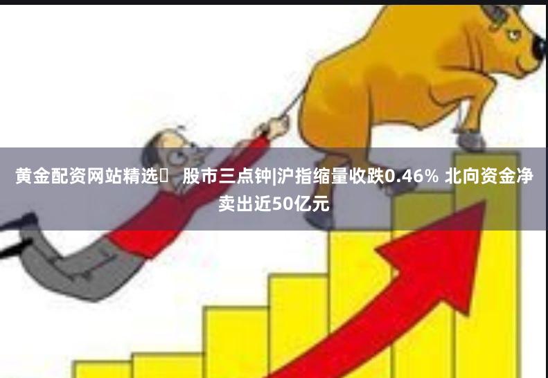黄金配资网站精选	 股市三点钟|沪指缩量收跌0.46% 北向资金净卖出近50亿元