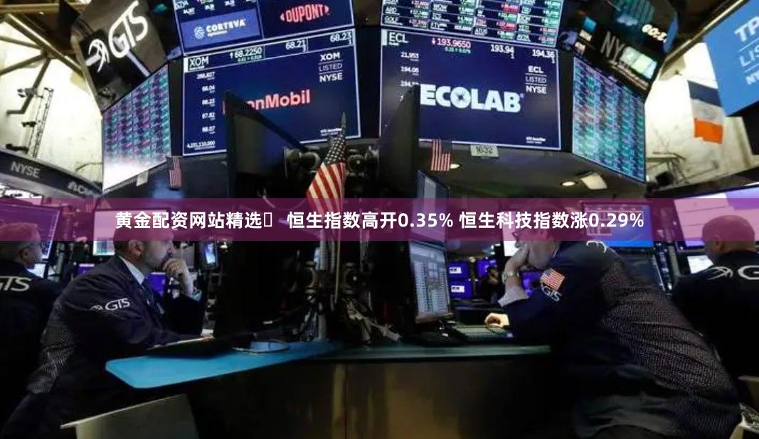黄金配资网站精选	 恒生指数高开0.35% 恒生科技指数涨0.29%