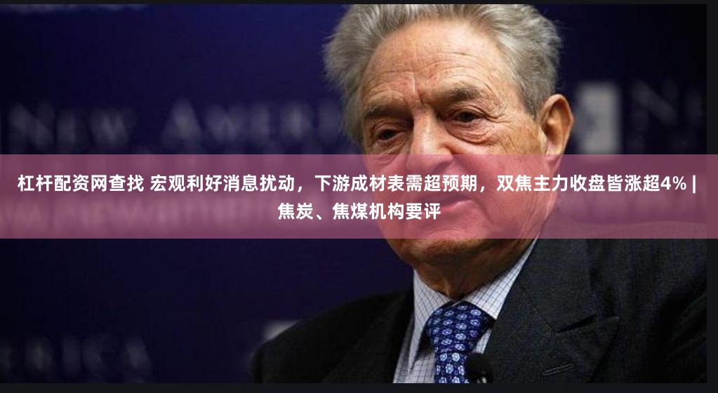 杠杆配资网查找 宏观利好消息扰动，下游成材表需超预期，双焦主力收盘皆涨超4% | 焦炭、焦煤机构要评