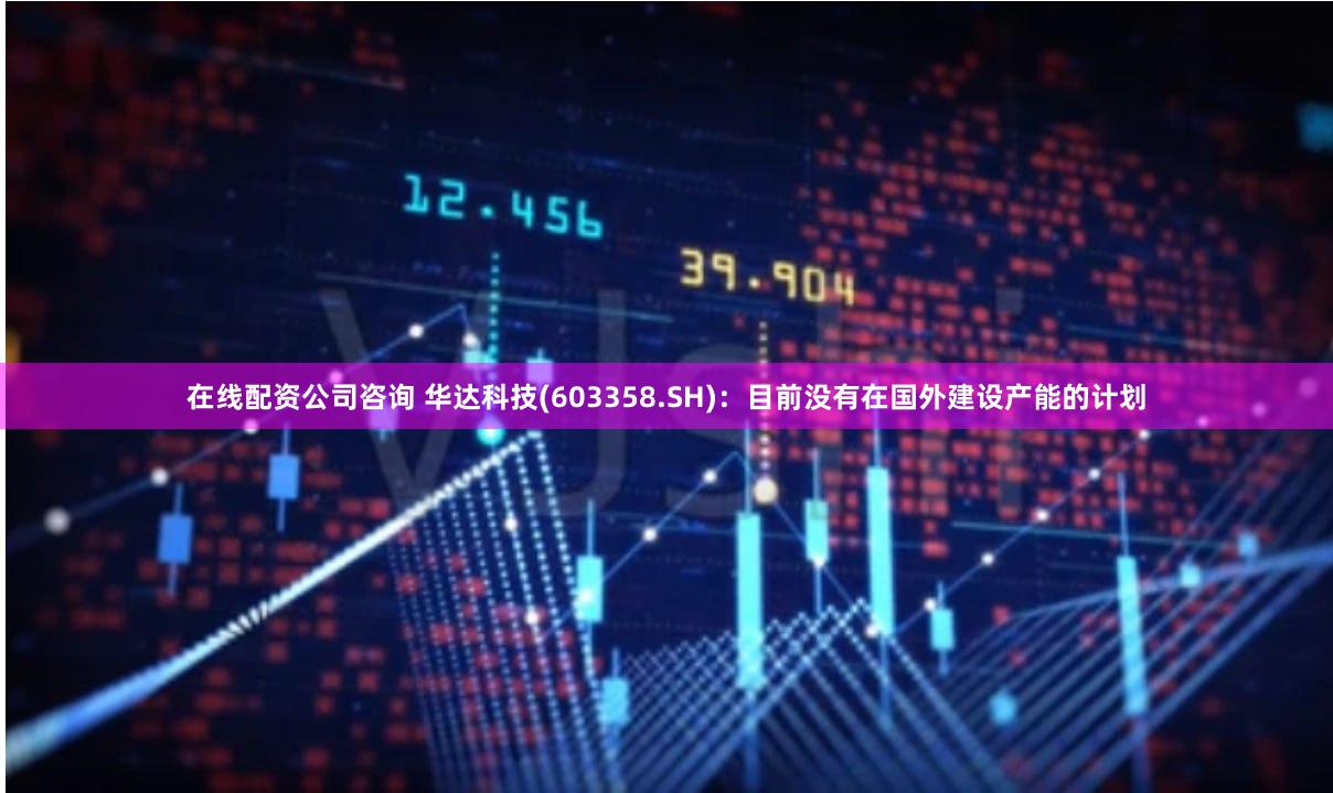 在线配资公司咨询 华达科技(603358.SH)：目前没有在国外建设产能的计划