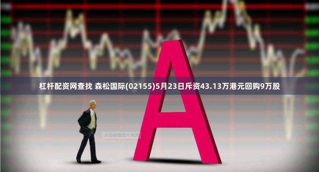 杠杆配资网查找 森松国际(02155)5月23日斥资43.13万港元回购9万股