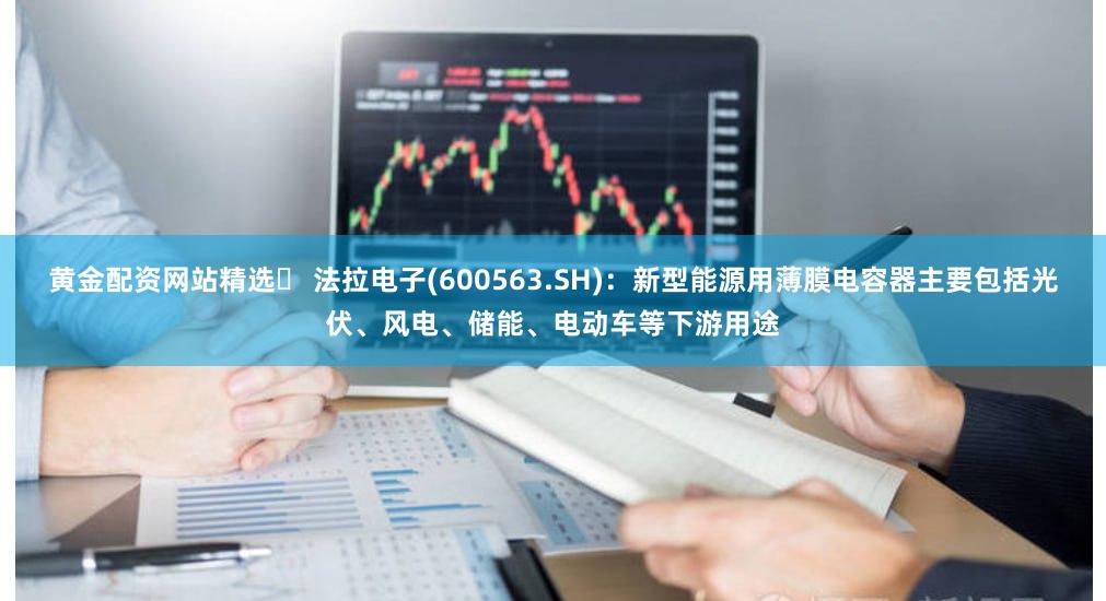 黄金配资网站精选	 法拉电子(600563.SH)：新型能源用薄膜电容器主要包括光伏、风电、储能、电动车等下游用途