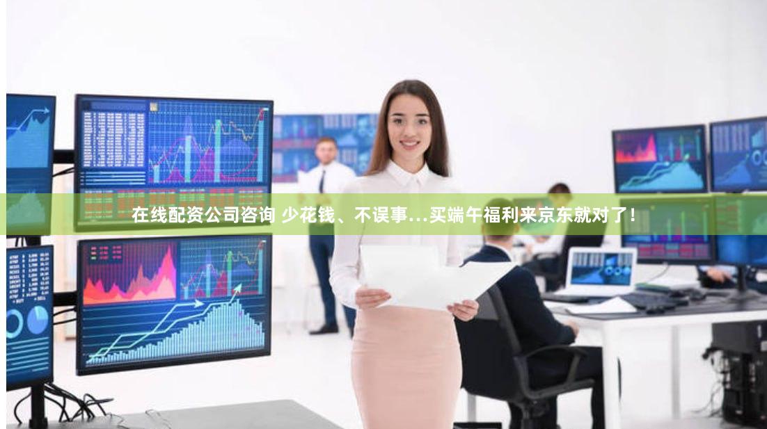 在线配资公司咨询 少花钱、不误事…买端午福利来京东就对了！