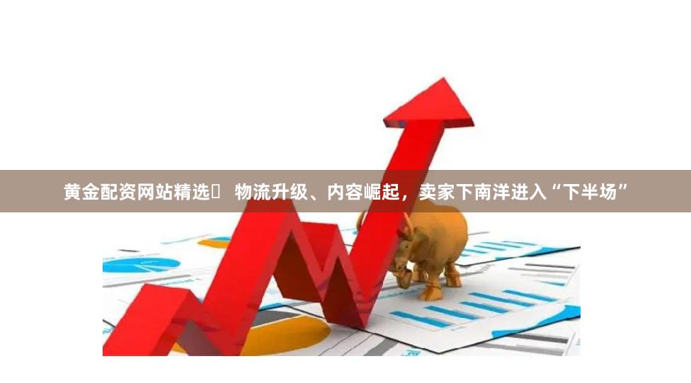 黄金配资网站精选	 物流升级、内容崛起，卖家下南洋进入“下半场”
