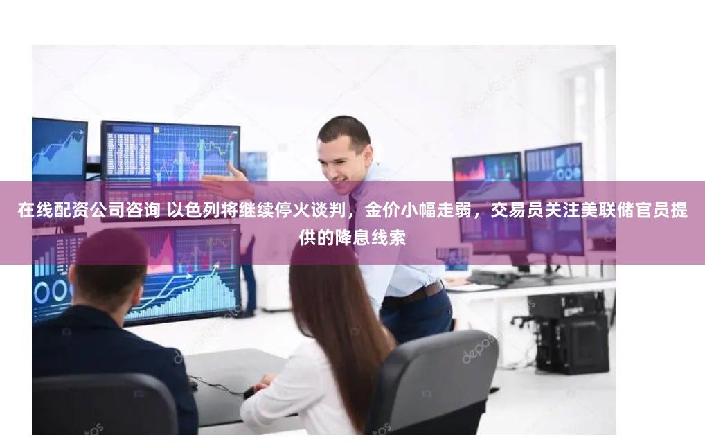 在线配资公司咨询 以色列将继续停火谈判，金价小幅走弱，交易员关注美联储官员提供的降息线索