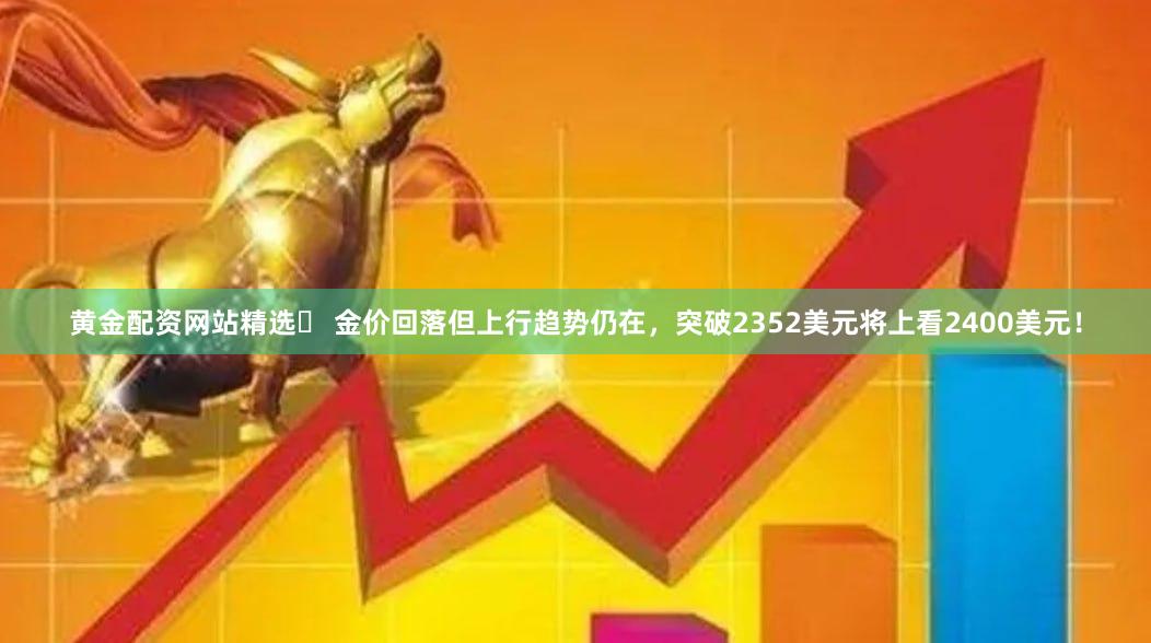 黄金配资网站精选	 金价回落但上行趋势仍在，突破2352美元将上看2400美元！