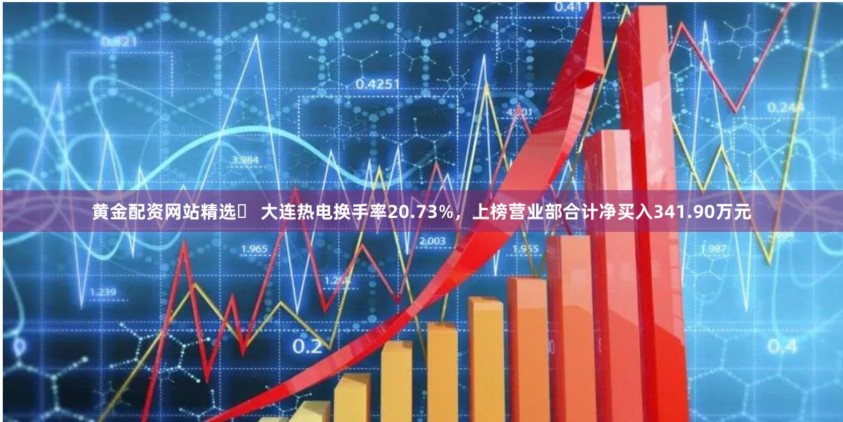 黄金配资网站精选	 大连热电换手率20.73%，上榜营业部合计净买入341.90万元