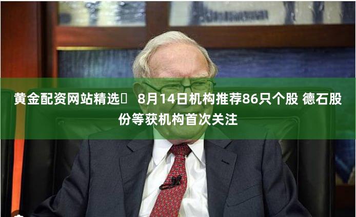 黄金配资网站精选	 8月14日机构推荐86只个股 德石股份等获机构首次关注
