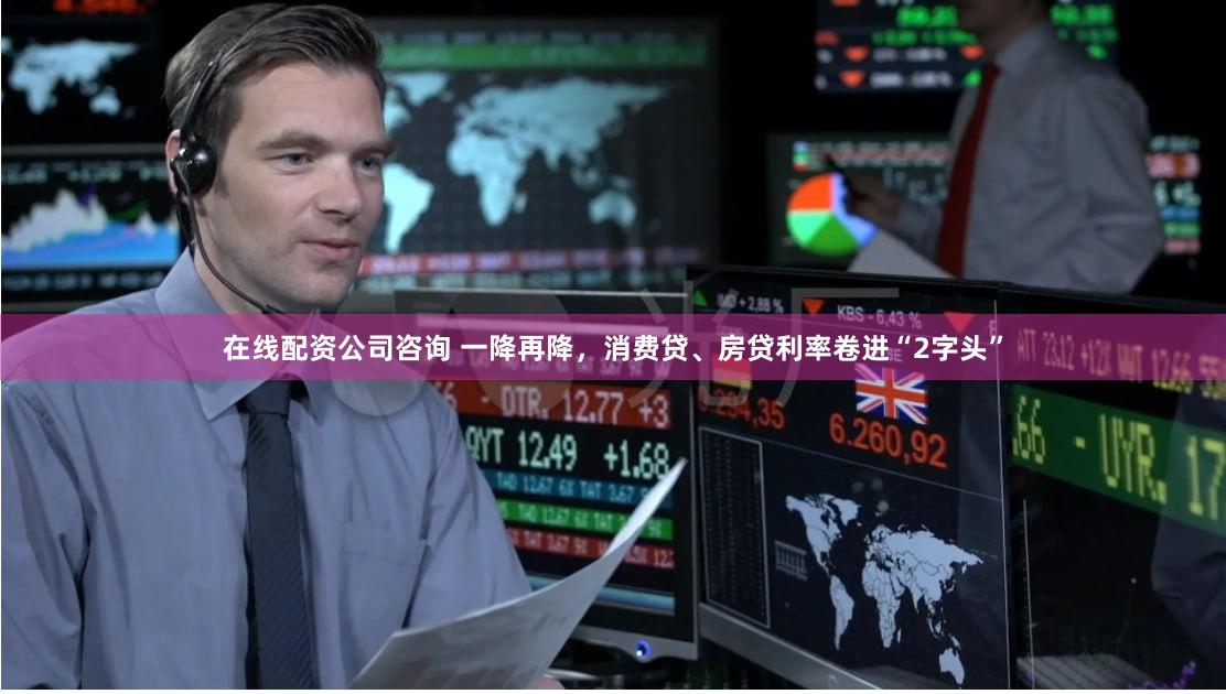 在线配资公司咨询 一降再降，消费贷、房贷利率卷进“2字头”