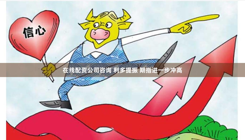 在线配资公司咨询 利多提振 期指进一步冲高