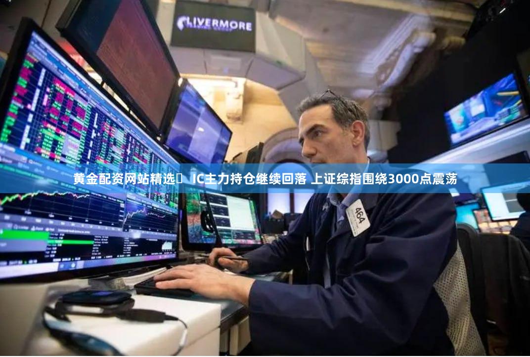 黄金配资网站精选	 IC主力持仓继续回落 上证综指围绕3000点震荡