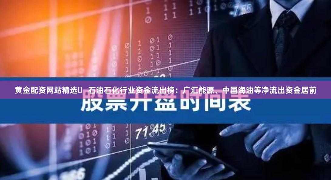 黄金配资网站精选	 石油石化行业资金流出榜：广汇能源、中国海油等净流出资金居前