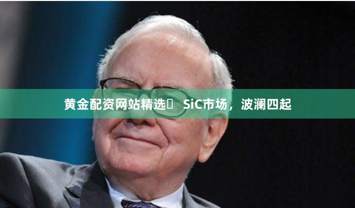 黄金配资网站精选	 SiC市场，波澜四起