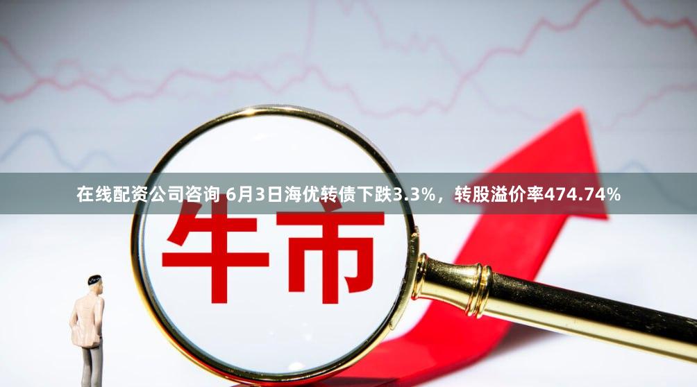 在线配资公司咨询 6月3日海优转债下跌3.3%，转股溢价率474.74%