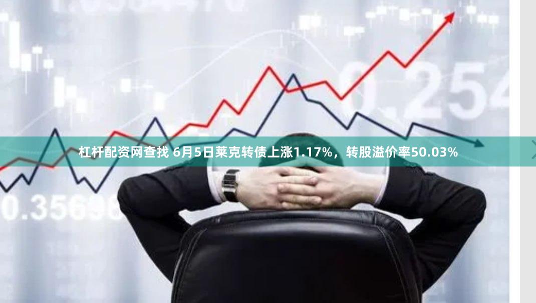 杠杆配资网查找 6月5日莱克转债上涨1.17%，转股溢价率50.03%