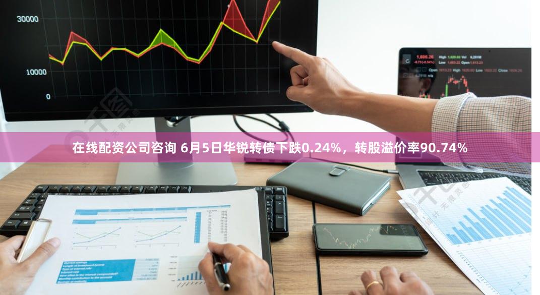 在线配资公司咨询 6月5日华锐转债下跌0.24%，转股溢价率90.74%