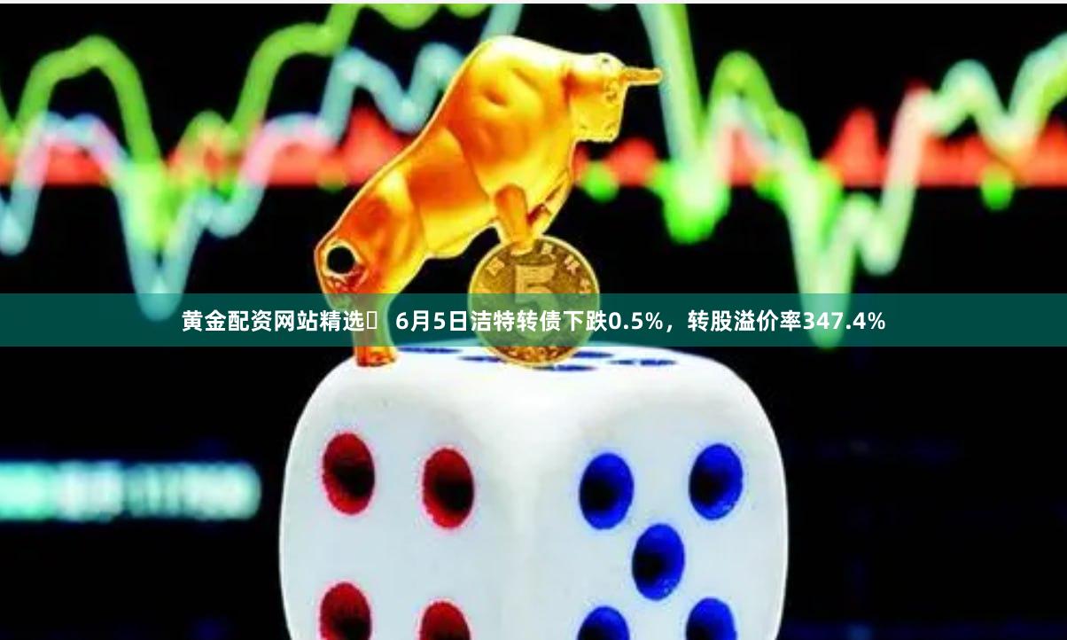 黄金配资网站精选	 6月5日洁特转债下跌0.5%，转股溢价率347.4%