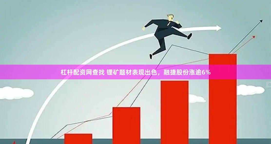 杠杆配资网查找 锂矿题材表现出色，融捷股份涨逾6%