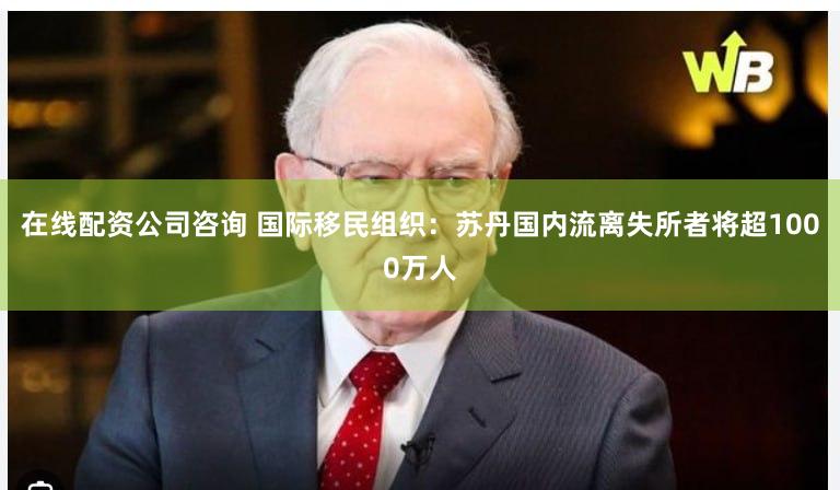 在线配资公司咨询 国际移民组织：苏丹国内流离失所者将超1000万人